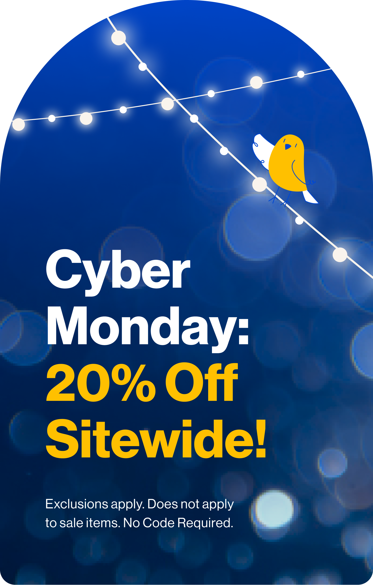 Cyber Monday: 20% Off Sitewide! Cyber Monday: 20% Off Sitewide! Exclusions apply. Does not apply to sale items. No Code Required.